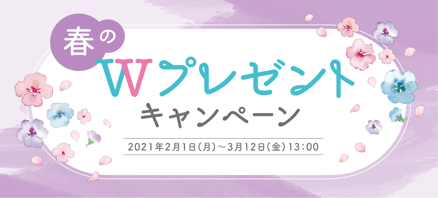 春のWプレゼントキャンペーン 2021年2月1日(月)~3月12日(金) 13:00