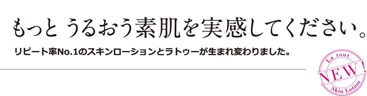 もっとうるおう素肌を実感してください。リピート率No.1のスキンローションとラトゥーが生まれ変わりました。