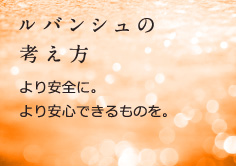 ルバンシュの考え方：より安全に。より安心できるものを。