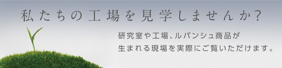 私たちの工場を見学しませんか？：研究室や工場、ルバンシュが生まれる現場を実際にご覧いただけます。