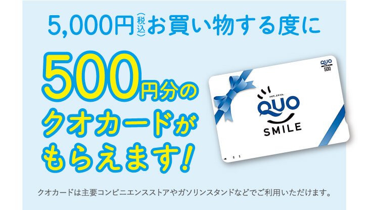 5,000円(税込)お買い物する度に、500円分のクオカードがもらえます!クオカードは主要コンビニエンスストアやガソリンスタンドなどでご利用いただけます。