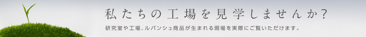 私たちの工場を見学しませんか？：研究室や工場、ルバンシュが生まれる現場を実際にご覧いただけます。