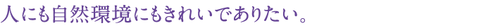 人にも自然環境にもきれいでありたい。